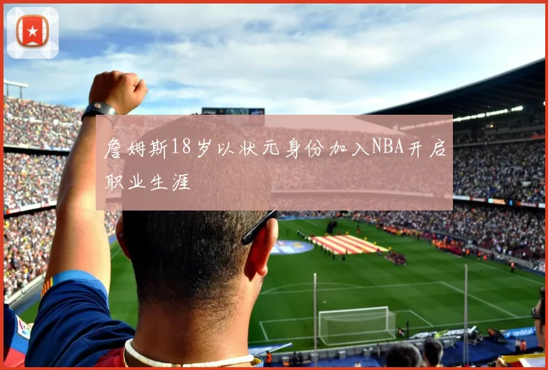 詹姆斯18岁以状元身份加入NBA开启职业生涯