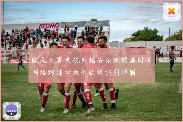 欧冠决赛央视直播安排及频道时间网络转播回放和收视指引详解