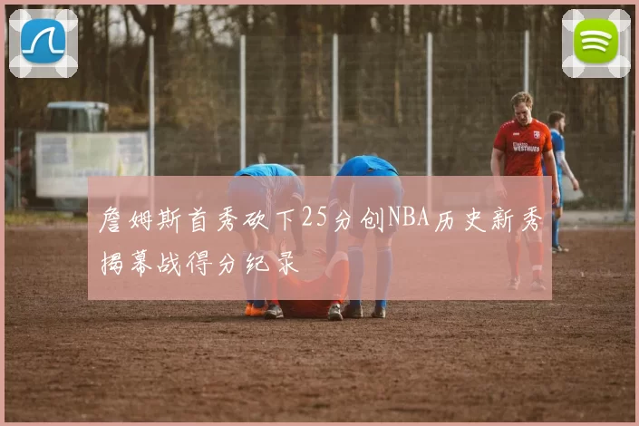 詹姆斯首秀砍下25分创NBA历史新秀揭幕战得分纪录