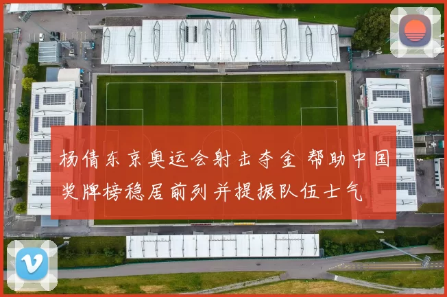 杨倩东京奥运会射击夺金 帮助中国奖牌榜稳居前列并提振队伍士气