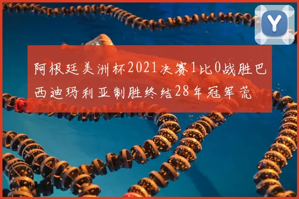 阿根廷美洲杯2021决赛1比0战胜巴西迪玛利亚制胜终结28年冠军荒