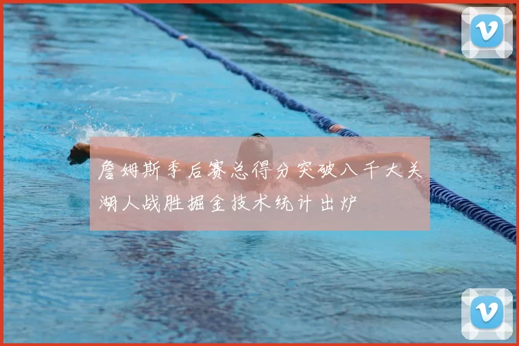 詹姆斯季后赛总得分突破八千大关湖人战胜掘金技术统计出炉