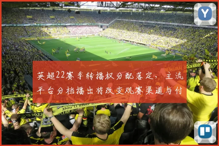 英超22赛季转播权分配落定，主流平台分档播出将改变观赛渠道与付费模式