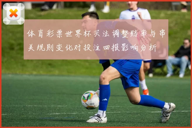 体育彩票世界杯买法调整赔率与串关规则变化对投注回报影响分析
