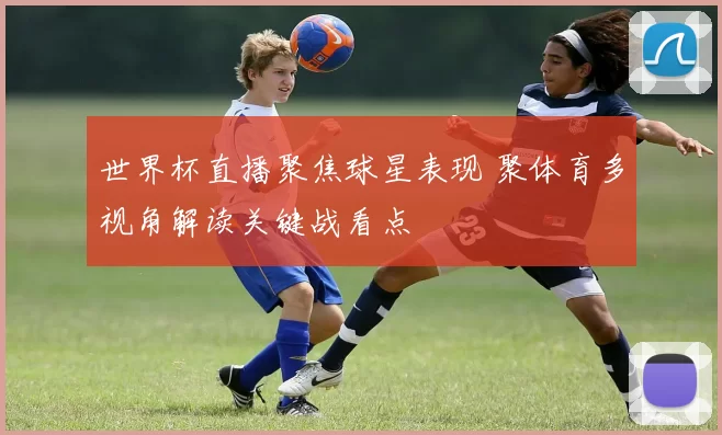 世界杯直播聚焦球星表现 聚体育多视角解读关键战看点