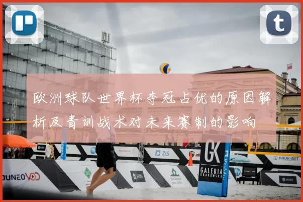 欧洲球队世界杯夺冠占优的原因解析及青训战术对未来赛制的影响