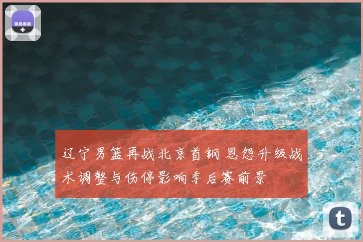 辽宁男篮再战北京首钢 恩怨升级战术调整与伤停影响季后赛前景