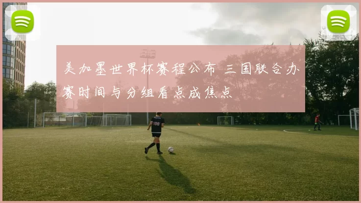 美加墨世界杯赛程公布 三国联合办赛时间与分组看点成焦点