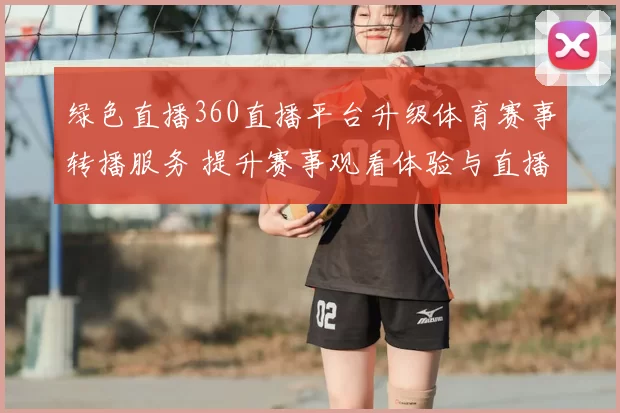 绿色直播360直播平台升级体育赛事转播服务 提升赛事观看体验与直播稳定性