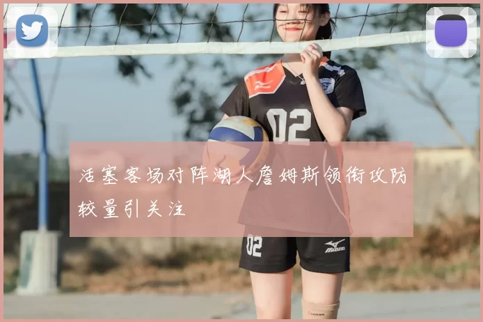 活塞客场对阵湖人詹姆斯领衔攻防较量引关注