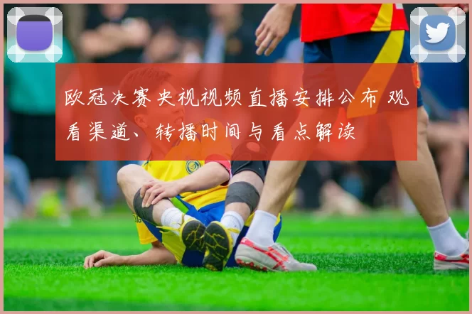 欧冠决赛央视视频直播安排公布 观看渠道、转播时间与看点解读