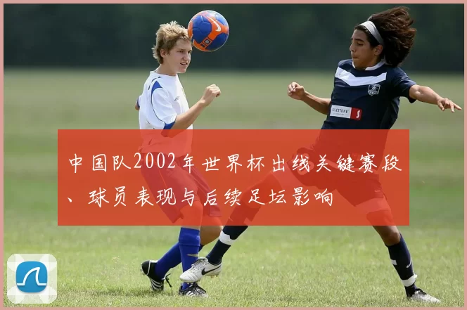中国队2002年世界杯出线关键赛段、球员表现与后续足坛影响
