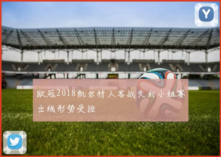 欧冠2018凯尔特人客战失利小组赛出线形势受挫