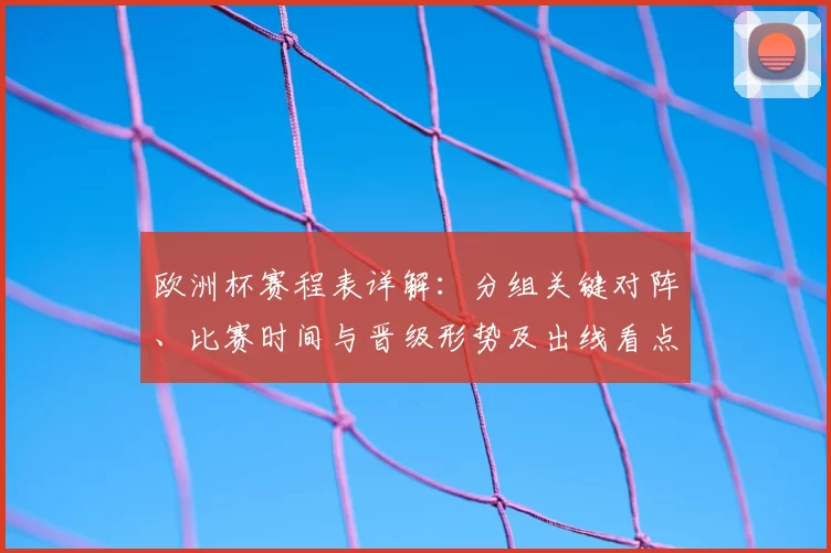 欧洲杯赛程表详解：分组关键对阵、比赛时间与晋级形势及出线看点