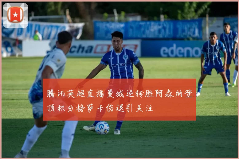 腾讯英超直播曼城逆转胜阿森纳登顶积分榜萨卡伤退引关注