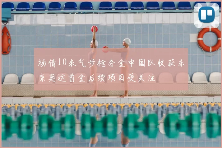 杨倩10米气步枪夺金中国队收获东京奥运首金后续项目受关注