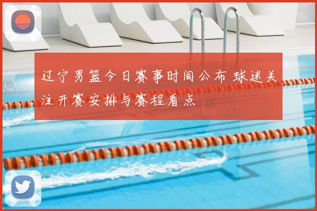 辽宁男篮今日赛事时间公布 球迷关注开赛安排与赛程看点