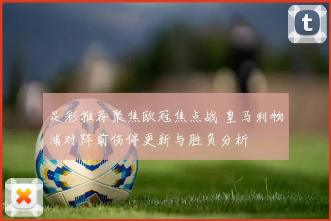 足彩推荐聚焦欧冠焦点战 皇马利物浦对阵前伤停更新与胜负分析