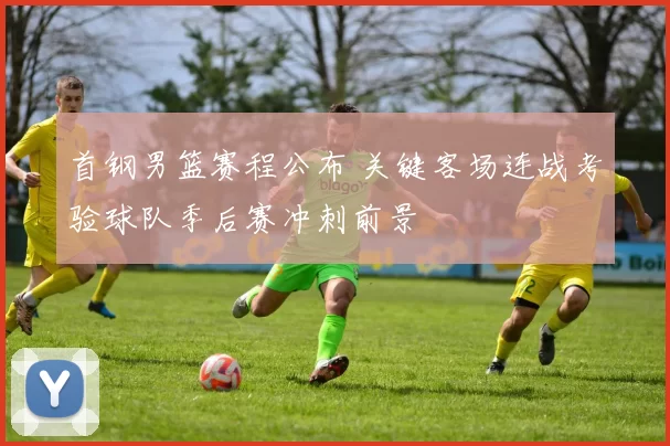 首钢男篮赛程公布 关键客场连战考验球队季后赛冲刺前景