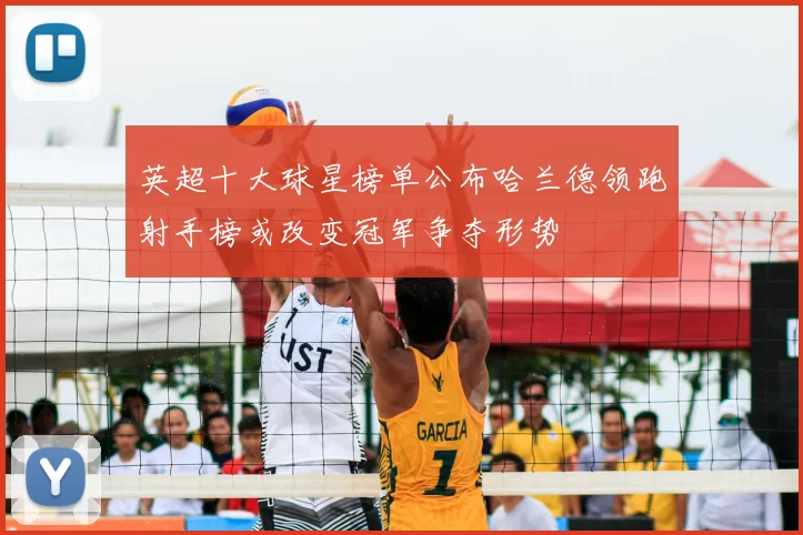 英超十大球星榜单公布哈兰德领跑射手榜或改变冠军争夺形势
