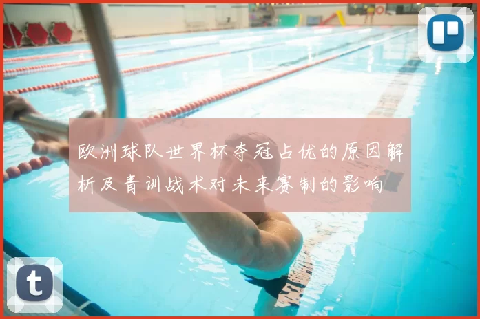 欧洲球队世界杯夺冠占优的原因解析及青训战术对未来赛制的影响