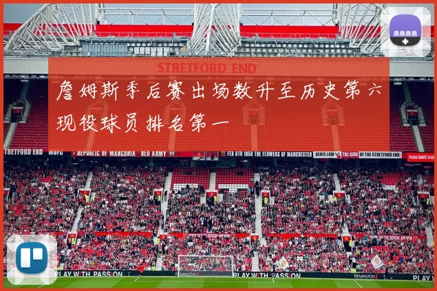 詹姆斯季后赛出场数升至历史第六现役球员排名第一