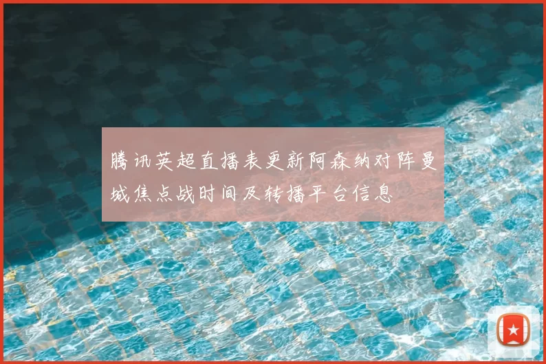 腾讯英超直播表更新阿森纳对阵曼城焦点战时间及转播平台信息