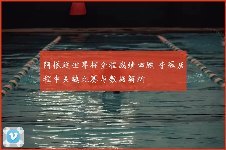 阿根廷世界杯全程战绩回顾 夺冠历程中关键比赛与数据解析