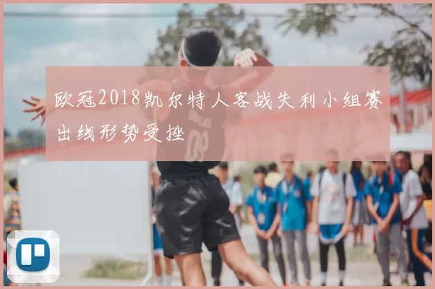 欧冠2018凯尔特人客战失利小组赛出线形势受挫