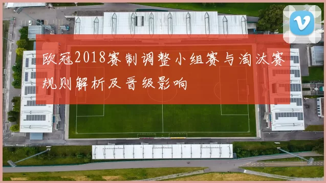 欧冠2018赛制调整小组赛与淘汰赛规则解析及晋级影响