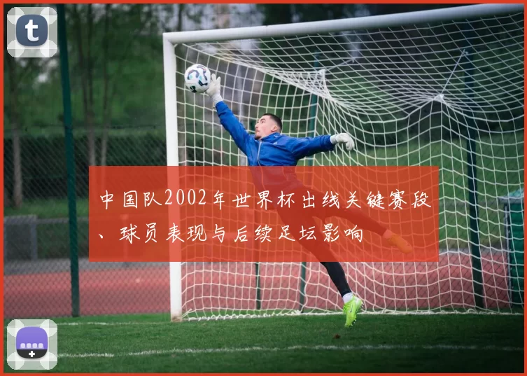 中国队2002年世界杯出线关键赛段、球员表现与后续足坛影响