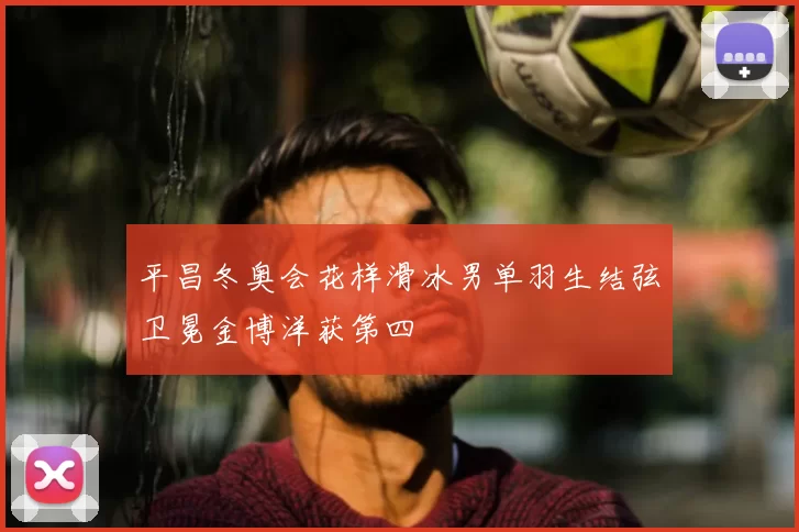 平昌冬奥会花样滑冰男单羽生结弦卫冕金博洋获第四