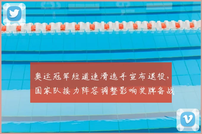 奥运冠军短道速滑选手宣布退役，国家队接力阵容调整影响奖牌备战预期