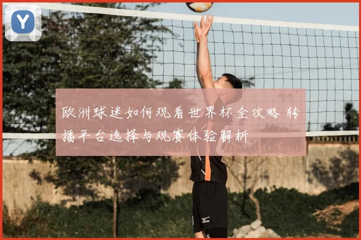 欧洲球迷如何观看世界杯全攻略 转播平台选择与观赛体验解析