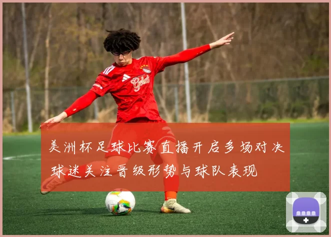 美洲杯足球比赛直播开启多场对决 球迷关注晋级形势与球队表现