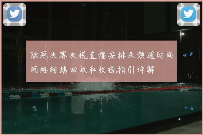 欧冠决赛央视直播安排及频道时间网络转播回放和收视指引详解