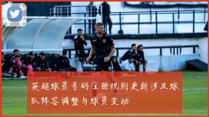 英超球员号码注册规则更新涉及球队阵容调整与球员变动