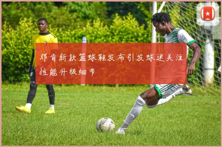 邓肯新款篮球鞋发布引发球迷关注性能升级细节