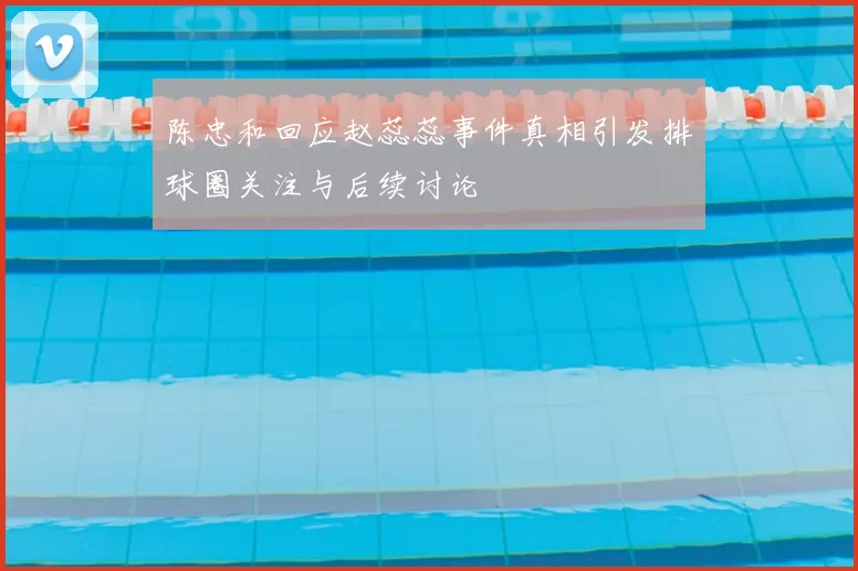 陈忠和回应赵蕊蕊事件真相引发排球圈关注与后续讨论