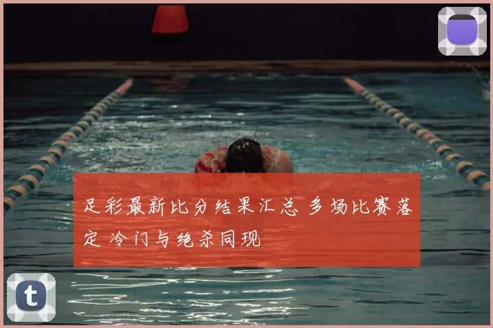 足彩最新比分结果汇总 多场比赛落定 冷门与绝杀同现