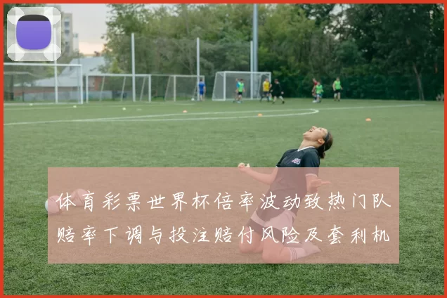 体育彩票世界杯倍率波动致热门队赔率下调与投注赔付风险及套利机会分析