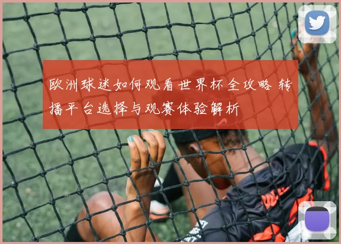 欧洲球迷如何观看世界杯全攻略 转播平台选择与观赛体验解析