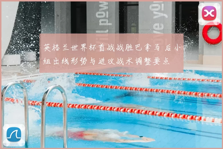 英格兰世界杯首战战胜巴拿马 后小组出线形势与进攻战术调整要点