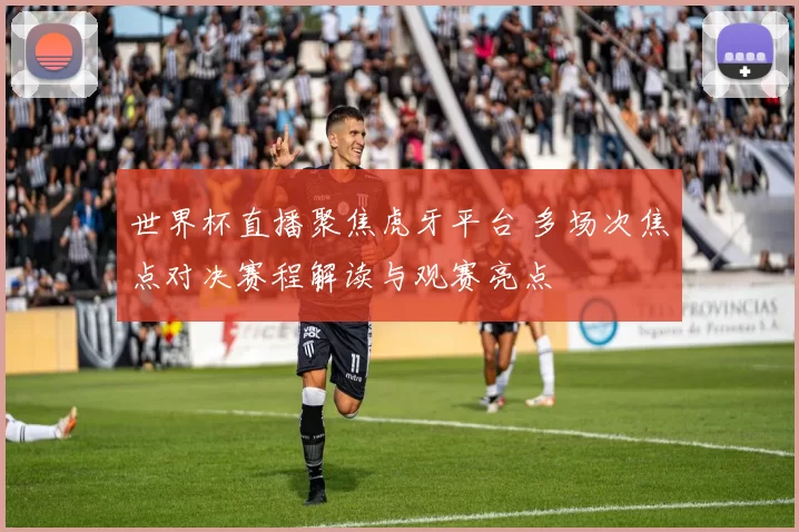 世界杯直播聚焦虎牙平台 多场次焦点对决赛程解读与观赛亮点
