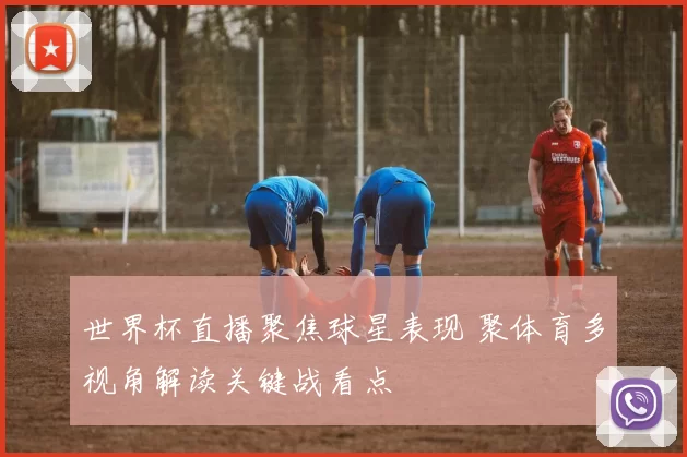 世界杯直播聚焦球星表现 聚体育多视角解读关键战看点