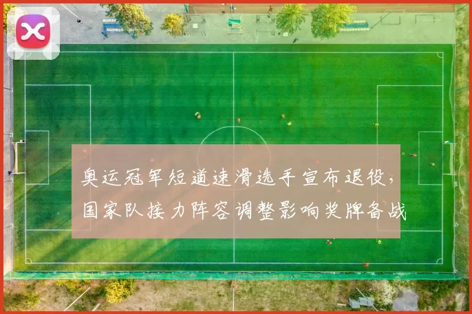 奥运冠军短道速滑选手宣布退役，国家队接力阵容调整影响奖牌备战预期