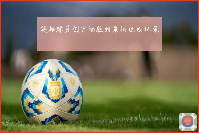 英超球员创百场胜利最快达成纪录