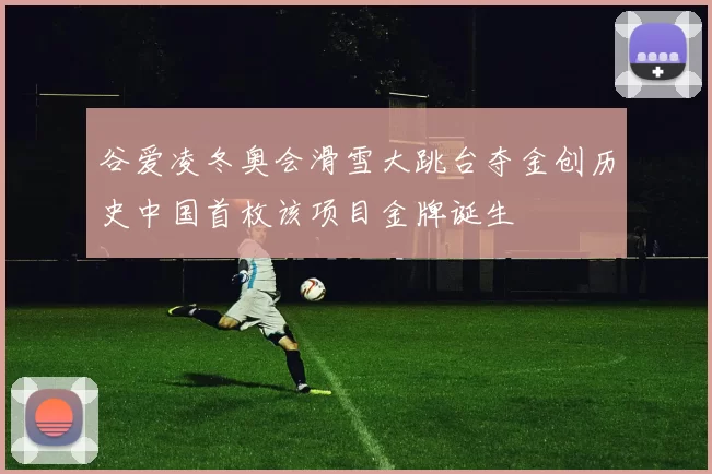 谷爱凌冬奥会滑雪大跳台夺金创历史中国首枚该项目金牌诞生