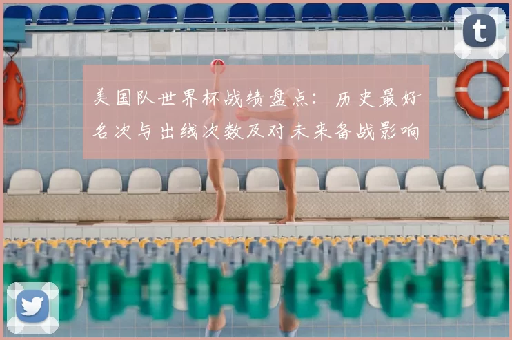 美国队世界杯战绩盘点：历史最好名次与出线次数及对未来备战影响