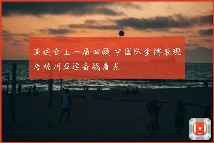 亚运会上一届回顾 中国队金牌表现与杭州亚运备战看点